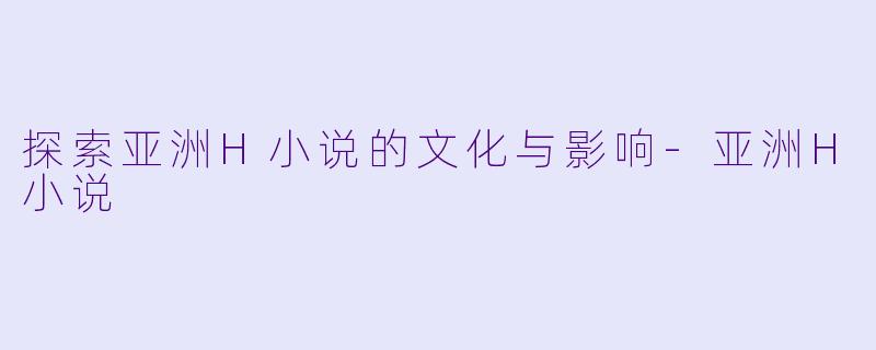 探索亚洲H小说的文化与影响