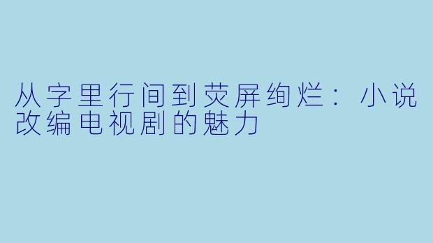 从字里行间到荧屏绚烂：小说改编电视剧的魅力