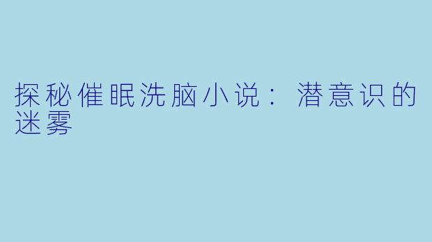 探秘催眠洗脑小说：潜意识的迷雾