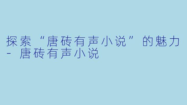 探索“唐砖有声小说”的魅力-唐砖有声小说
