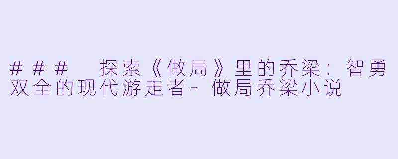 ### 探索《做局》里的乔梁：智勇双全的现代游走者-做局乔梁小说