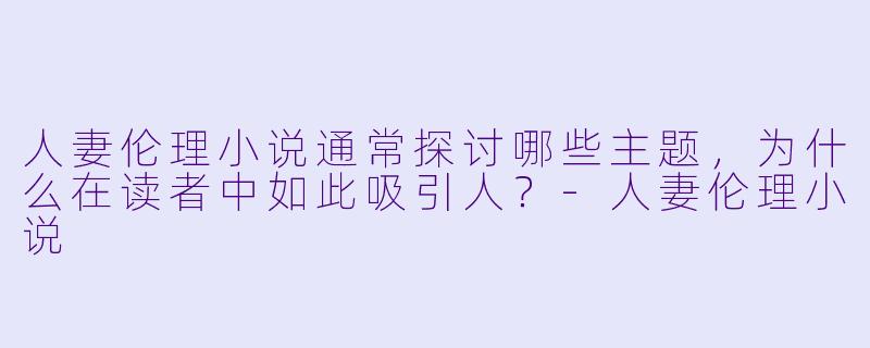 人妻伦理小说通常探讨哪些主题,为什么在读者中如此吸引人?