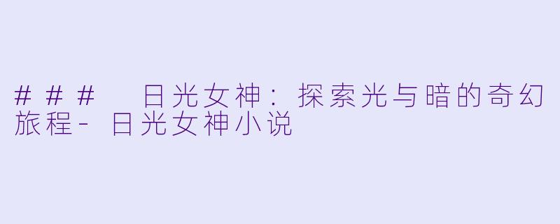 ### 日光女神：探索光与暗的奇幻旅程-日光女神小说