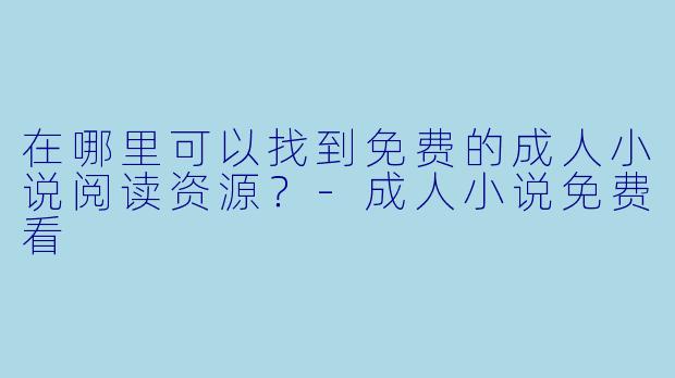 在哪里可以找到免费的成人小说阅读资源?