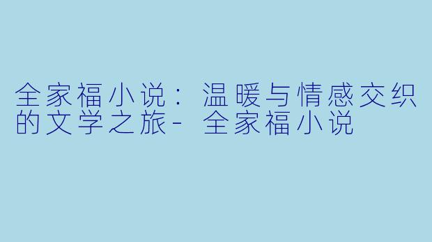 全家福小说：温暖与情感交织的文学之旅-全家福小说