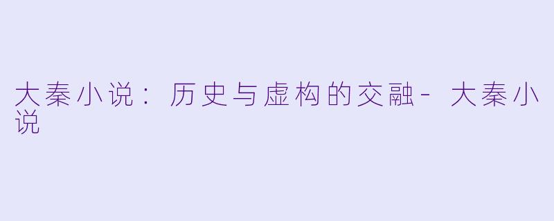 大秦小说：历史与虚构的交融-大秦小说
