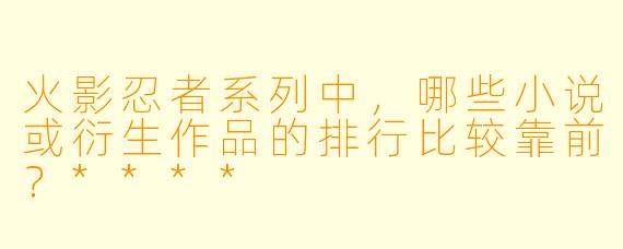 火影忍者系列中,哪些小说或衍生作品的排行比较靠前?****