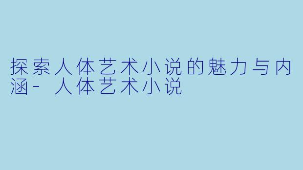 探索人体艺术小说的魅力与内涵-人体艺术小说