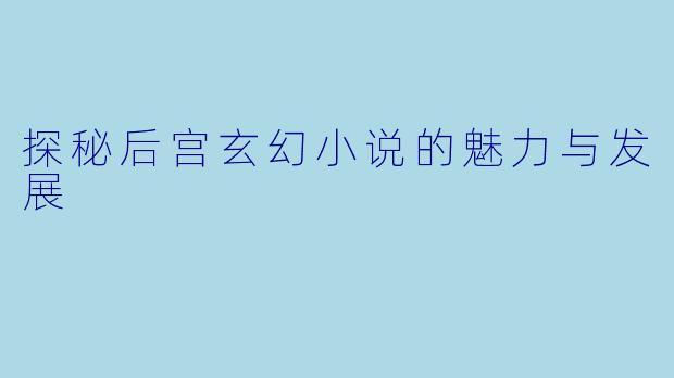 探秘后宫玄幻小说的魅力与发展