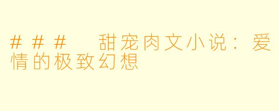 ### 甜宠肉文小说：爱情的极致幻想