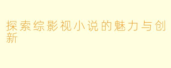 探索综影视小说的魅力与创新