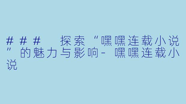### 探索“嘿嘿连载小说”的魅力与影响-嘿嘿连载小说