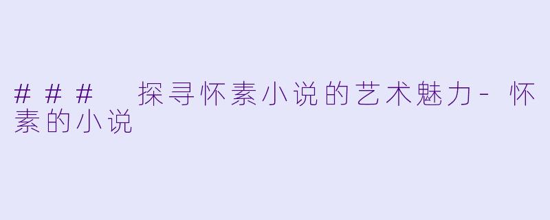### 探寻怀素小说的艺术魅力-怀素的小说