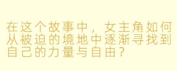 在这个故事中，女主角如何从被迫的境地中逐渐寻找到自己的力量与自由？