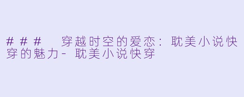 ### 穿越时空的爱恋：耽美小说快穿的魅力-耽美小说快穿