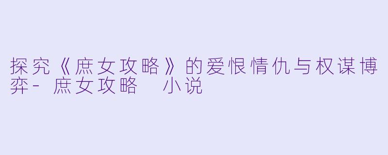 探究《庶女攻略》的爱恨情仇与权谋博弈-庶女攻略 小说