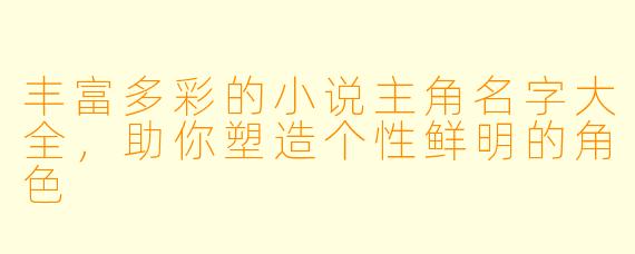 丰富多彩的小说主角名字大全，助你塑造个性鲜明的角色