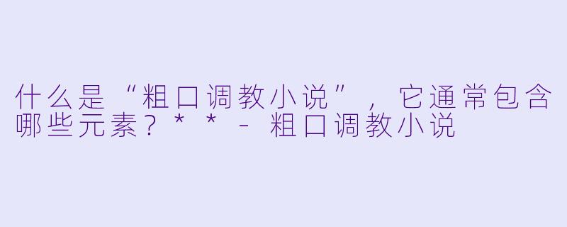 什么是“粗口调教小说”，它通常包含哪些元素？**-粗口调教小说