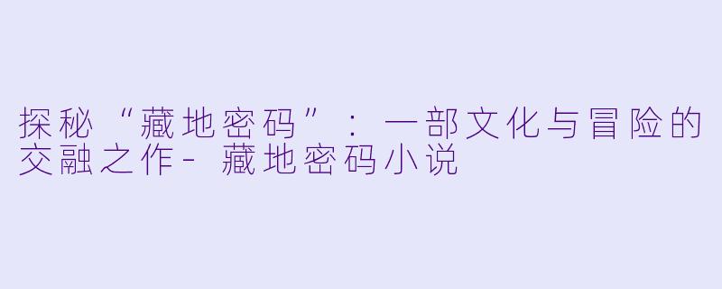 探秘“藏地密码”：一部文化与冒险的交融之作