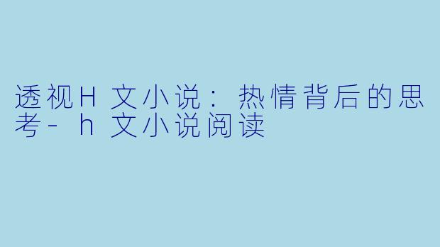 透视H文小说：热情背后的思考-h文小说阅读