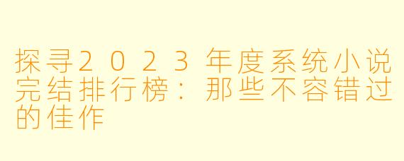 探寻2023年度系统小说完结排行榜：那些不容错过的佳作