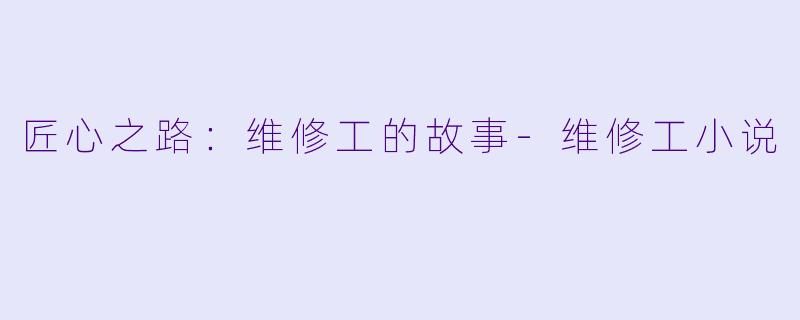 匠心之路：维修工的故事-维修工小说