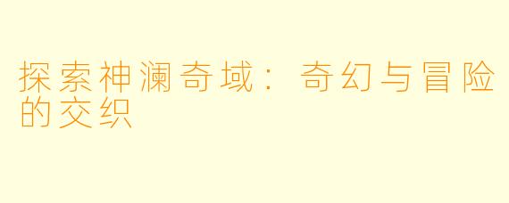 探索神澜奇域：奇幻与冒险的交织