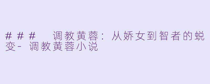 ### 调教黄蓉：从娇女到智者的蜕变-调教黄蓉小说