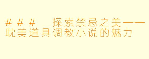 ### 探索禁忌之美——耽美道具调教小说的魅力