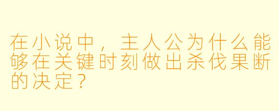 在小说中,主人公为什么能够在关键时刻做出杀伐果断的决定?