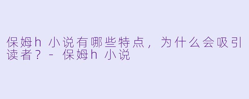 保姆h小说有哪些特点,为什么会吸引读者?