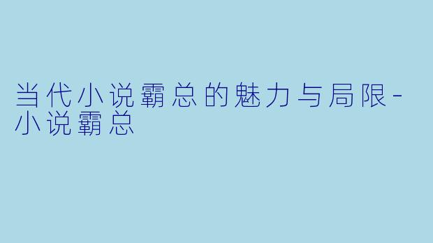 当代小说霸总的魅力与局限-小说霸总