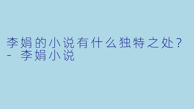 李娟的小说有什么独特之处？-李娟小说