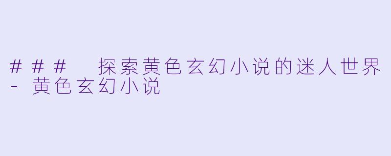### 探索黄色玄幻小说的迷人世界-黄色玄幻小说