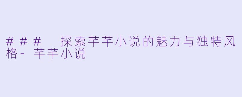 ### 探索芊芊小说的魅力与独特风格-芊芊小说