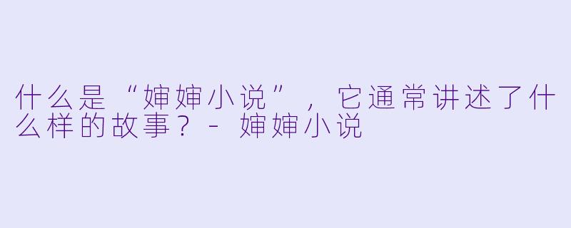 什么是“婶婶小说”，它通常讲述了什么样的故事？-婶婶小说