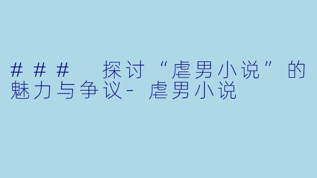 ### 探讨“虐男小说”的魅力与争议-虐男小说