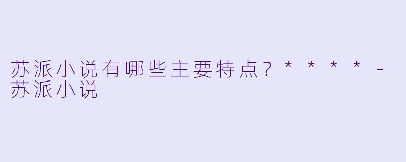 苏派小说有哪些主要特点？****-苏派小说