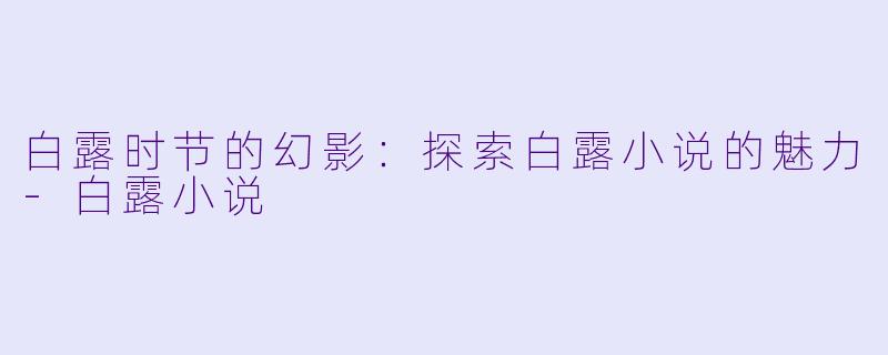 白露时节的幻影:探索白露小说的魅力