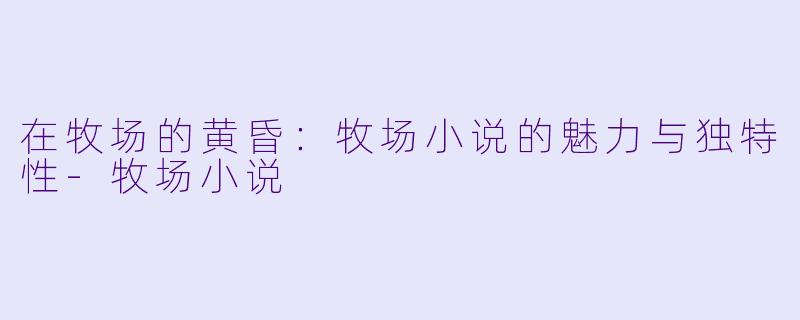 在牧场的黄昏：牧场小说的魅力与独特性-牧场小说
