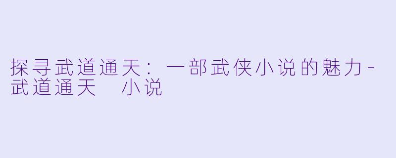 探寻武道通天：一部武侠小说的魅力-武道通天 小说