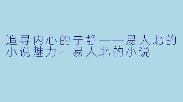 追寻内心的宁静——易人北的小说魅力-易人北的小说