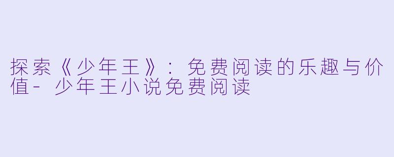 探索《少年王》：免费阅读的乐趣与价值-少年王小说免费阅读