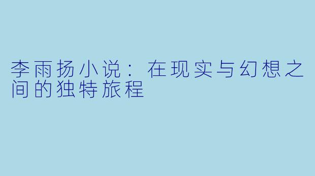 李雨扬小说：在现实与幻想之间的独特旅程