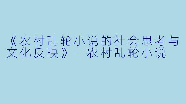 《农村乱轮小说的社会思考与文化反映》-农村乱轮小说