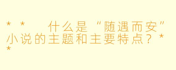 ** 什么是“随遇而安”小说的主题和主要特点？**