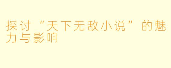 探讨“天下无敌小说”的魅力与影响