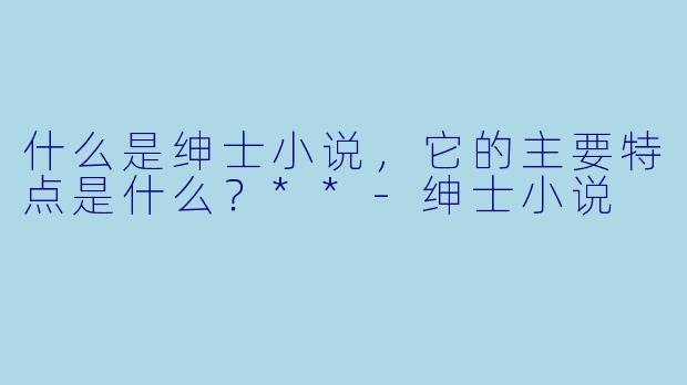 什么是绅士小说,它的主要特点是什么?**