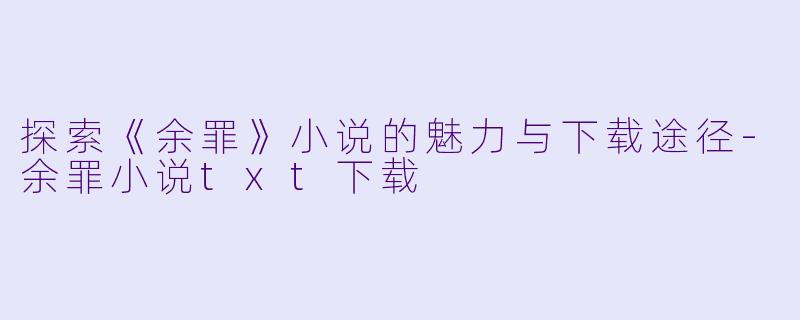 探索《余罪》小说的魅力与下载途径-余罪小说txt下载