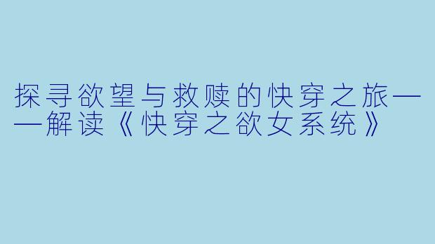 探寻欲望与救赎的快穿之旅——解读《快穿之欲女系统》
